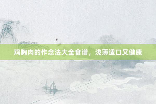 鸡胸肉的作念法大全食谱，浅薄适口又健康