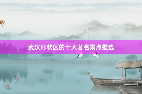 武汉形状区的十大著名景点推选